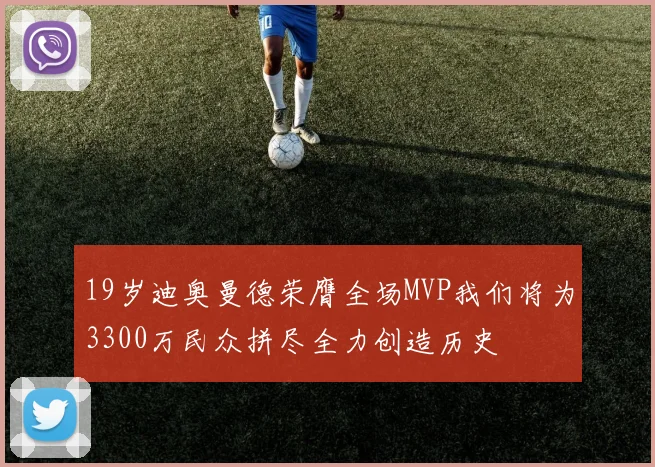 19岁迪奥曼德荣膺全场MVP我们将为3300万民众拼尽全力创造历史