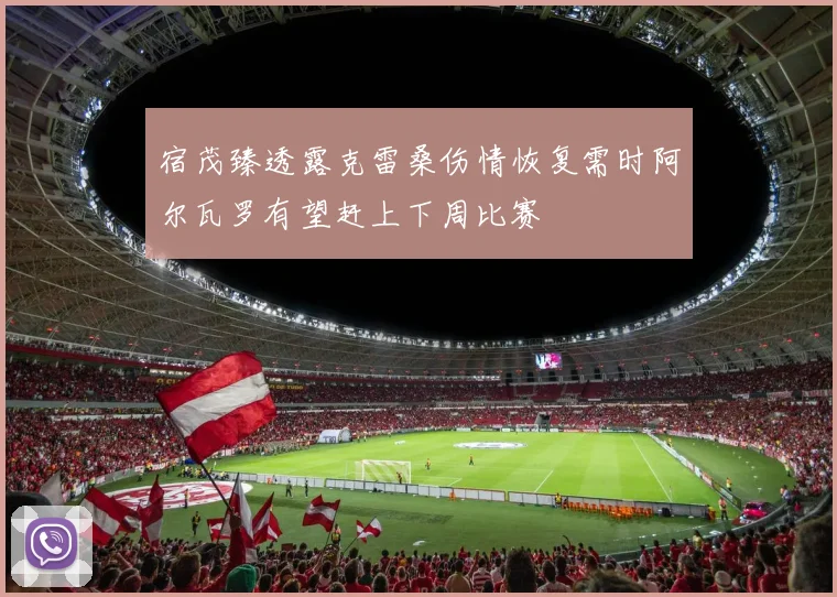 宿茂臻透露克雷桑伤情恢复需时阿尔瓦罗有望赶上下周比赛