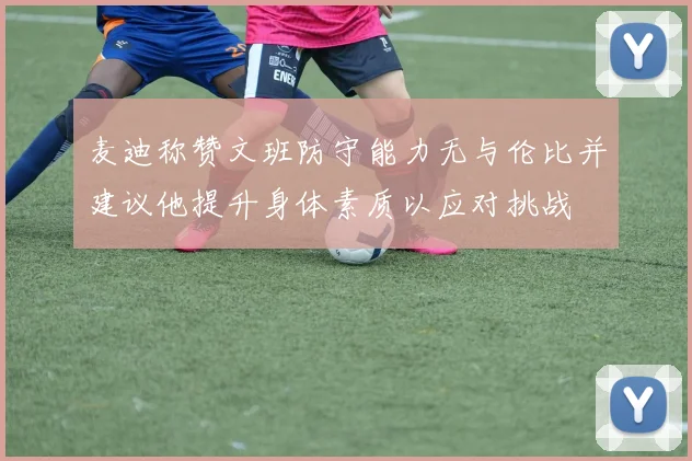 麦迪称赞文班防守能力无与伦比并建议他提升身体素质以应对挑战