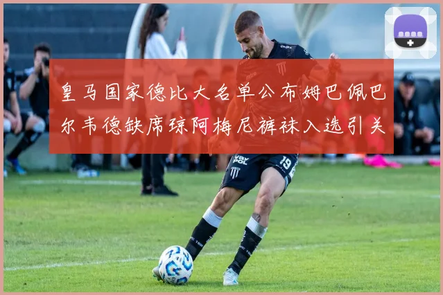 皇马国家德比大名单公布姆巴佩巴尔韦德缺席琼阿梅尼裤袜入选引关注