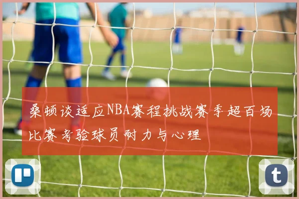 桑顿谈适应NBA赛程挑战赛季超百场比赛考验球员耐力与心理