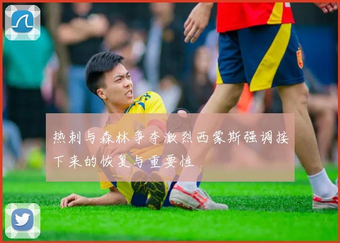 热刺与森林争夺激烈西蒙斯强调接下来的恢复与重要性