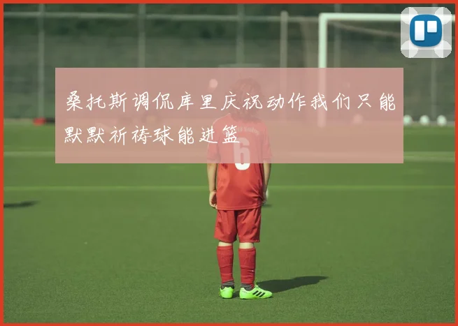 桑托斯调侃库里庆祝动作我们只能默默祈祷球能进篮