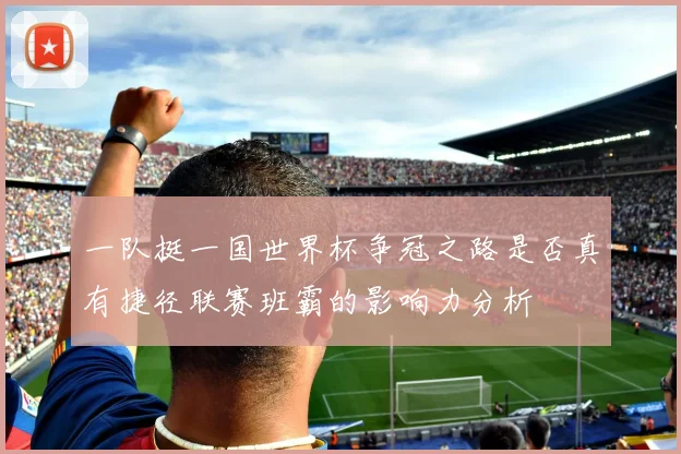 一队挺一国世界杯争冠之路是否真有捷径联赛班霸的影响力分析