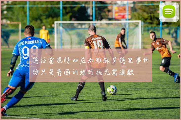 德拉富恩特回应加维踩罗德里事件称只是普通训练对抗无需道歉