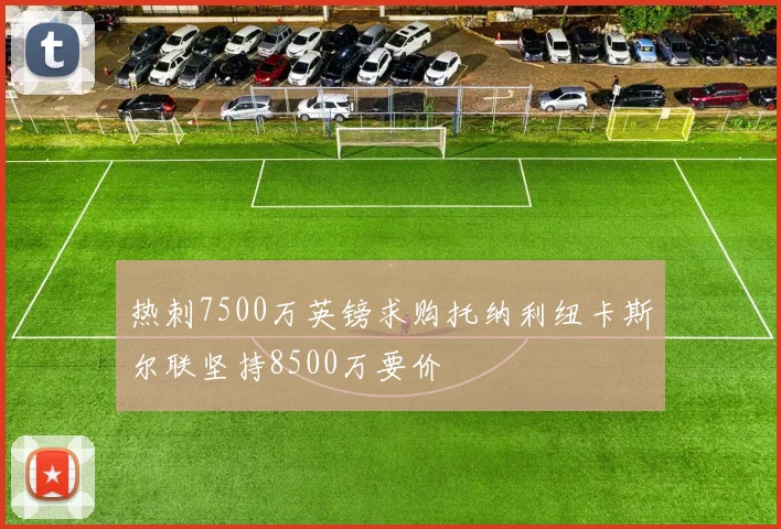 热刺7500万英镑求购托纳利纽卡斯尔联坚持8500万要价