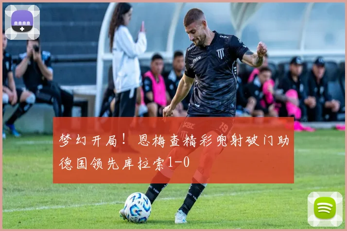 梦幻开局！恩梅查精彩兜射破门助德国领先库拉索1-0
