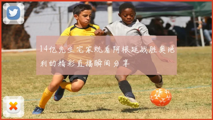 14亿先生宅家观看阿根廷战胜奥地利的精彩直播瞬间分享