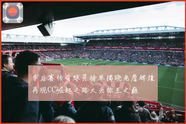 季后赛传奇球员榜单揭晓老詹辉煌再现CC崛起之路大头称王之巅
