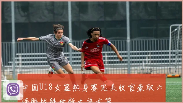 中国U18女篮热身赛完美收官豪取六连胜战胜世新大学女篮