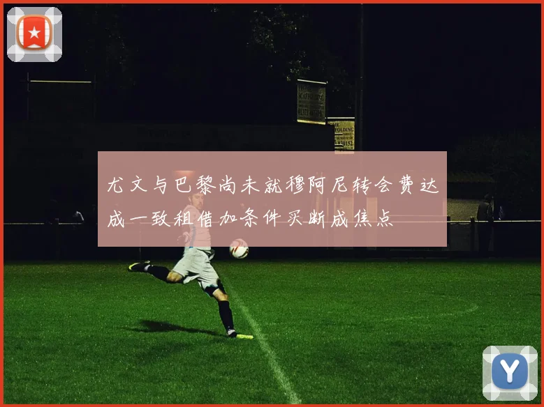 尤文与巴黎尚未就穆阿尼转会费达成一致租借加条件买断成焦点