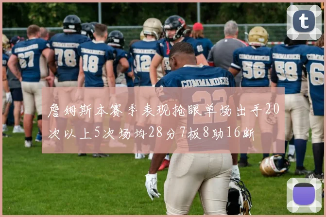 詹姆斯本赛季表现抢眼单场出手20次以上5次场均28分7板8助16断