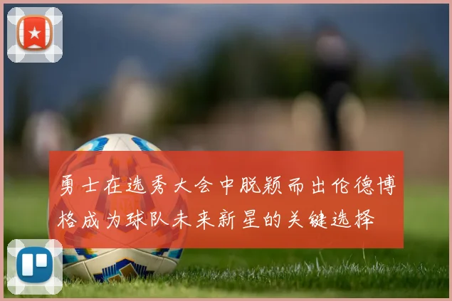 勇士在选秀大会中脱颖而出伦德博格成为球队未来新星的关键选择