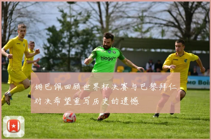 姆巴佩回顾世界杯决赛与巴黎拜仁对决希望重写历史的遗憾