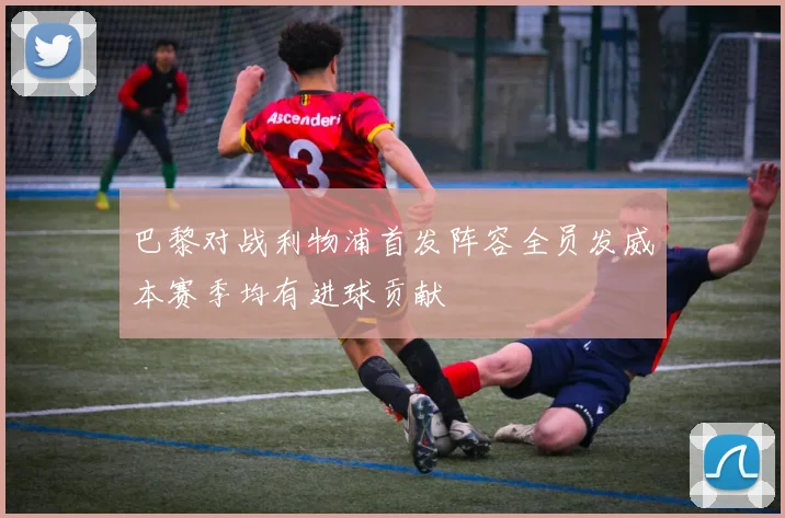 巴黎对战利物浦首发阵容全员发威本赛季均有进球贡献