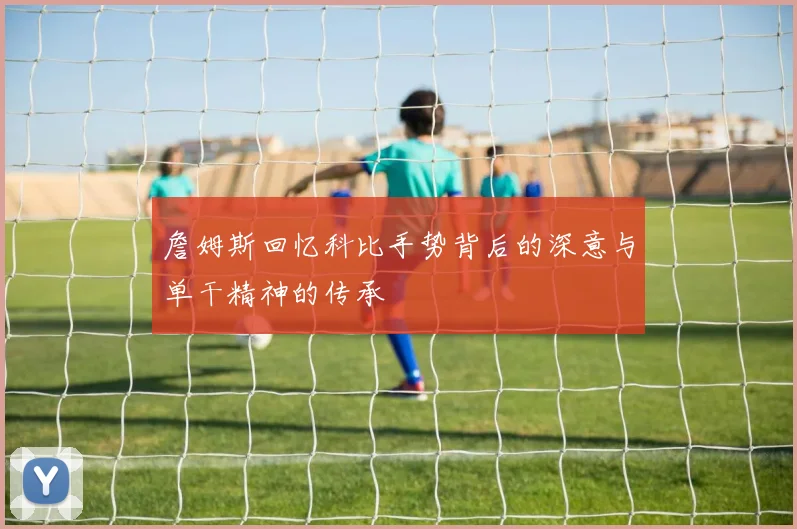 詹姆斯回忆科比手势背后的深意与单干精神的传承