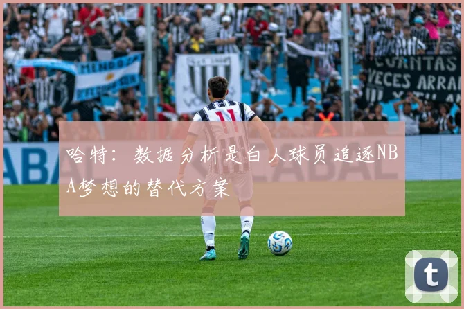 哈特：数据分析是白人球员追逐NBA梦想的替代方案